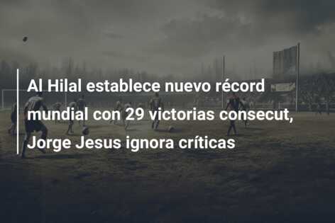 Al Hilal establece nuevo récord mundial con 29 victorias consecut, Jorge Jesus ignora críticas