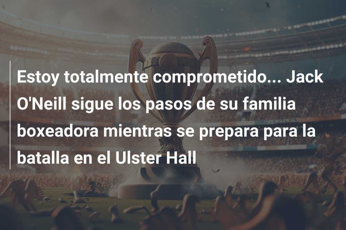 Estoy totalmente comprometido... Jack O'Neill sigue los pasos de su familia boxeadora mientras se prepara para la batalla en el Ulster Hall