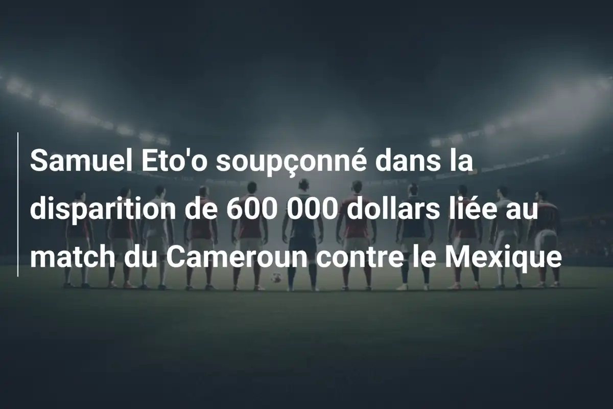 Samuel Eto'o soupçonné dans la disparition de 600 000 dollars liée au match du Cameroun contre le Mexique