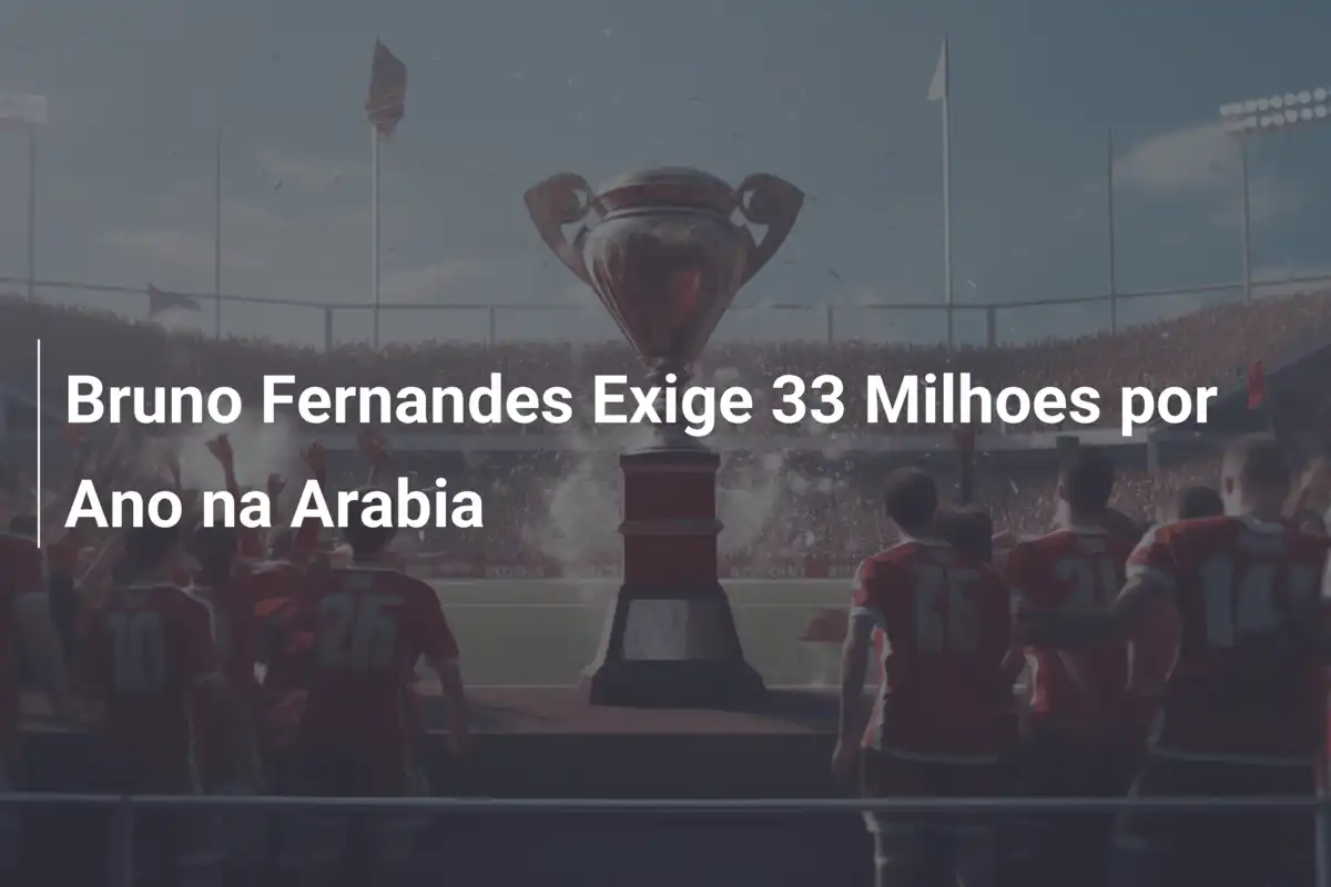 Bruno Fernandes Exige 33 Milhoes por Ano na Arabia