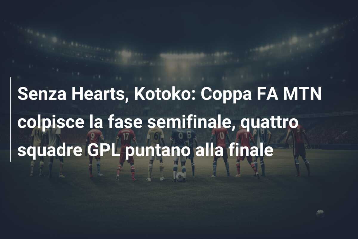 Senza Hearts, Kotoko: Coppa FA MTN colpisce la fase semifinale, quattro squadre GPL puntano alla finale