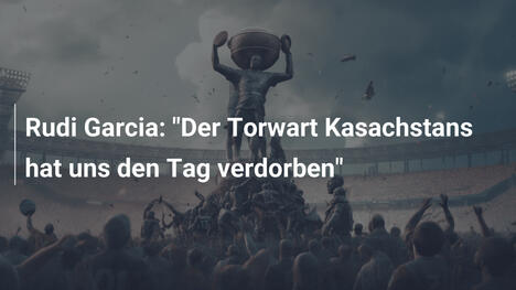 Rudi Garcia: "Der Torwart Kasachstans hat uns den Tag verdorben"