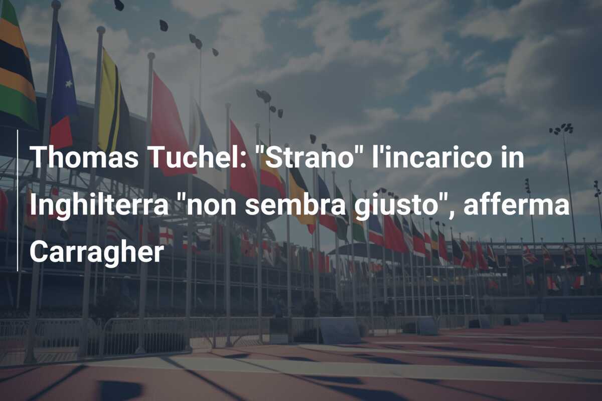 Thomas Tuchel: "Strano" l'incarico in Inghilterra "non sembra giusto", afferma Carragher