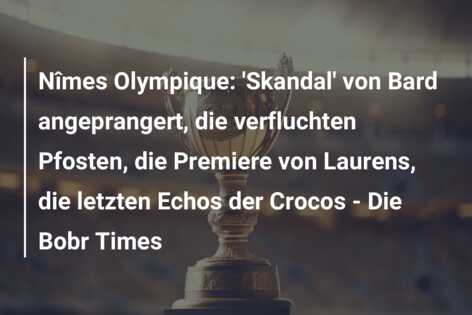 Nîmes Olympique: ‘Skandal’ von Bard angeprangert, die verfluchten Pfosten, die Premiere von Laurens, die letzten Echos der Crocos – Die Bobr Times