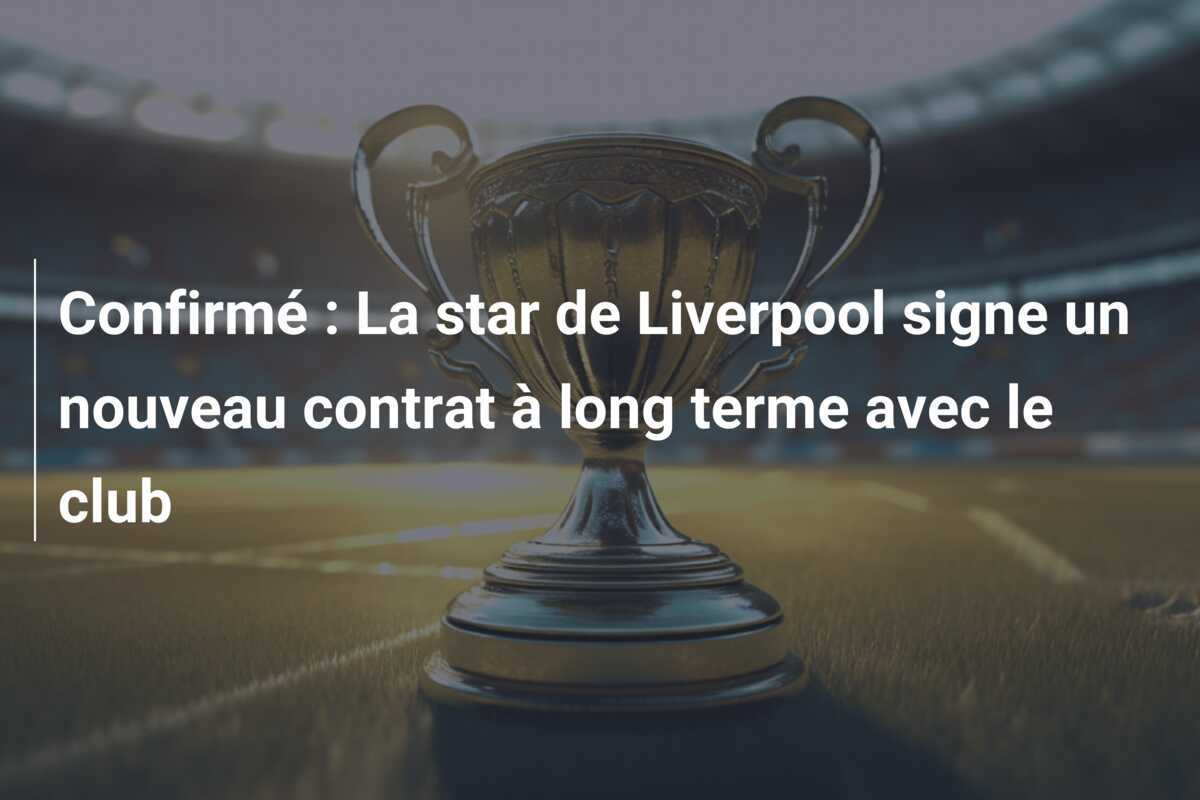 Confirmé : La star de Liverpool signe un nouveau contrat à long terme avec le club