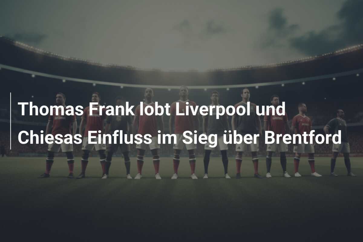 Thomas Frank lobt Liverpool und Chiesas Einfluss im Sieg über Brentford