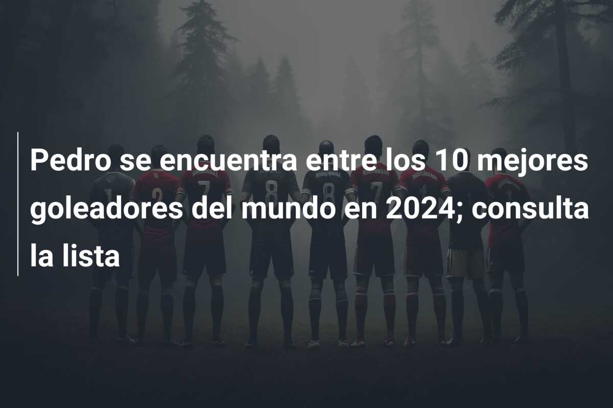 Pedro se encuentra entre los 10 mejores goleadores del mundo en 2024; consulta la lista