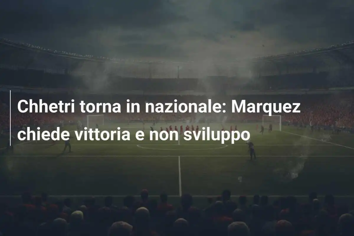 Chhetri torna in nazionale: Marquez chiede vittoria e non sviluppo