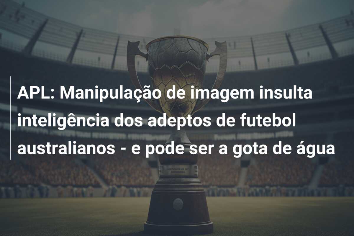 APL: Manipulação de imagem insulta inteligência dos adeptos de futebol australianos – e pode ser a gota de água