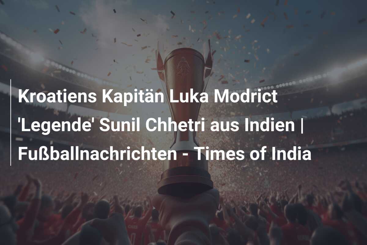 Kroatiens Kapitän Luka Modrict ‘Legende’ Sunil Chhetri aus Indien | Fußballnachrichten – Times of India