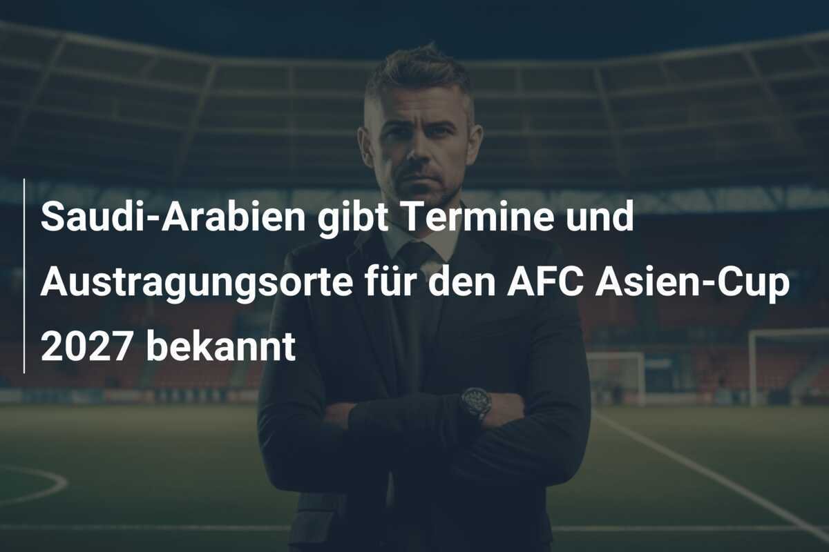 Saudi-Arabien gibt Termine und Austragungsorte für den AFC Asien-Cup 2027 bekannt