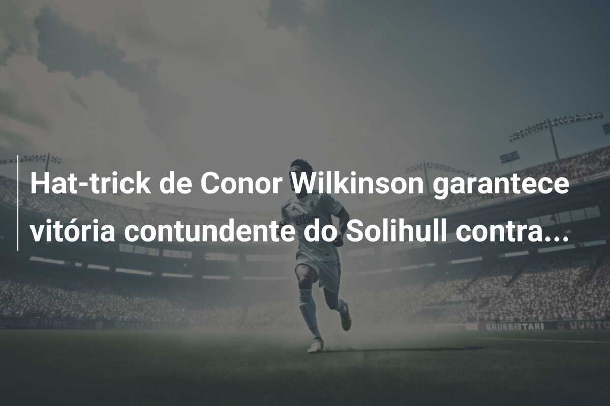 Hat-trick de Conor Wilkinson garantece vitória contundente do Solihull contra...