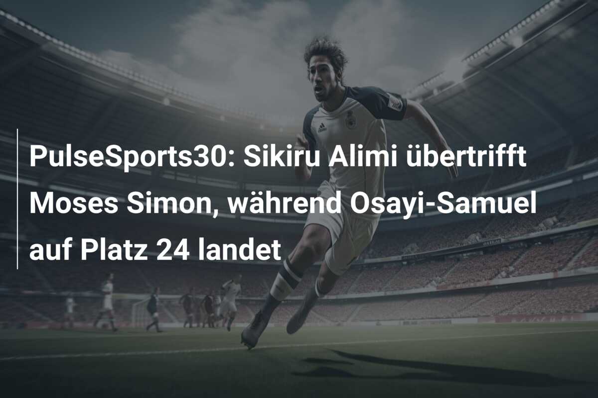 PulseSports30: Sikiru Alimi übertrifft Moses Simon, während Osayi-Samuel auf Platz 24 landet