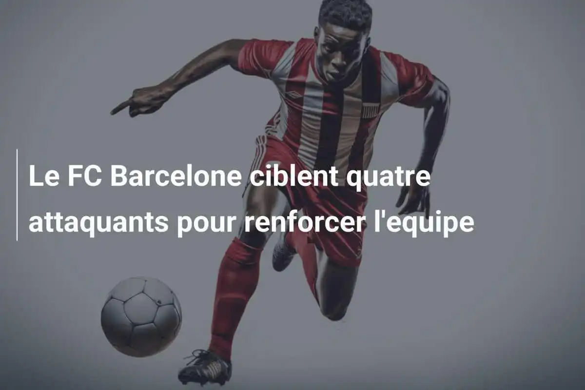Le FC Barcelone ciblent quatre attaquants pour renforcer l'equipe