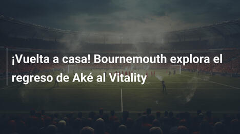 ¡Vuelta a casa! Bournemouth explora el regreso de Aké al Vitality