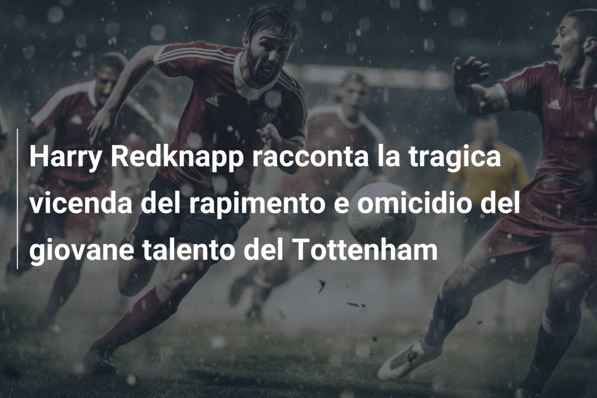 Harry Redknapp racconta la tragica vicenda del rapimento e omicidio del giovane talento del Tottenham