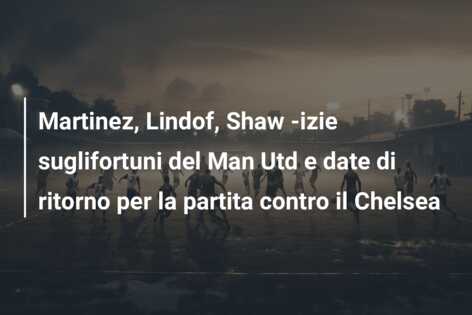 Martinez, Lindof, Shaw -izie suglifortuni del Man Utd e date di ritorno per la partita contro il Chelsea