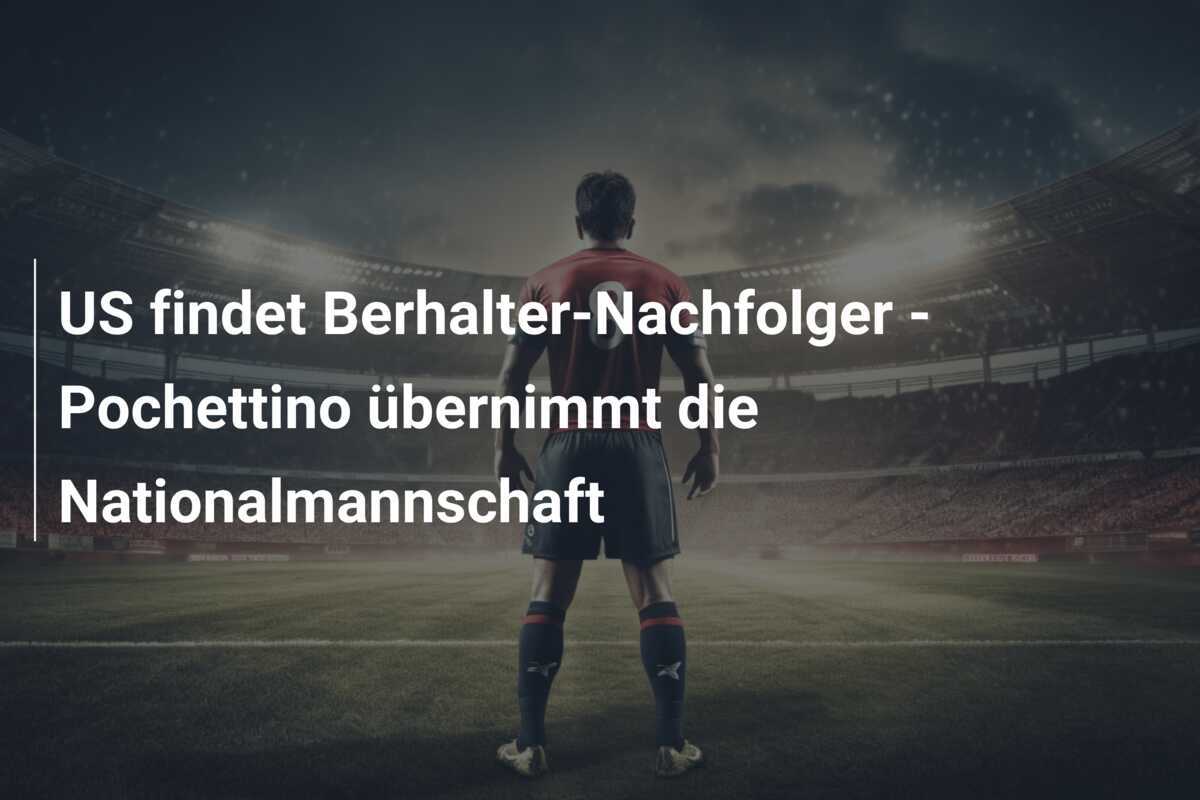 US findet Berhalter-Nachfolger - Pochettino übernimmt die Nationalmannschaft