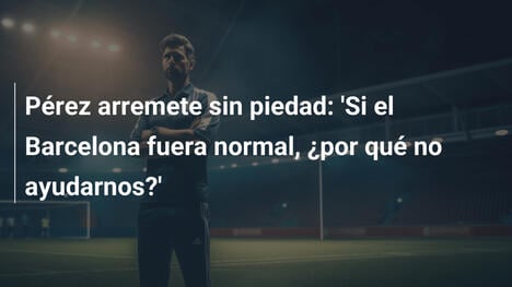 Pérez arremete sin piedad: 'Si el Barcelona fuera normal, ¿por qué no ayudarnos?'