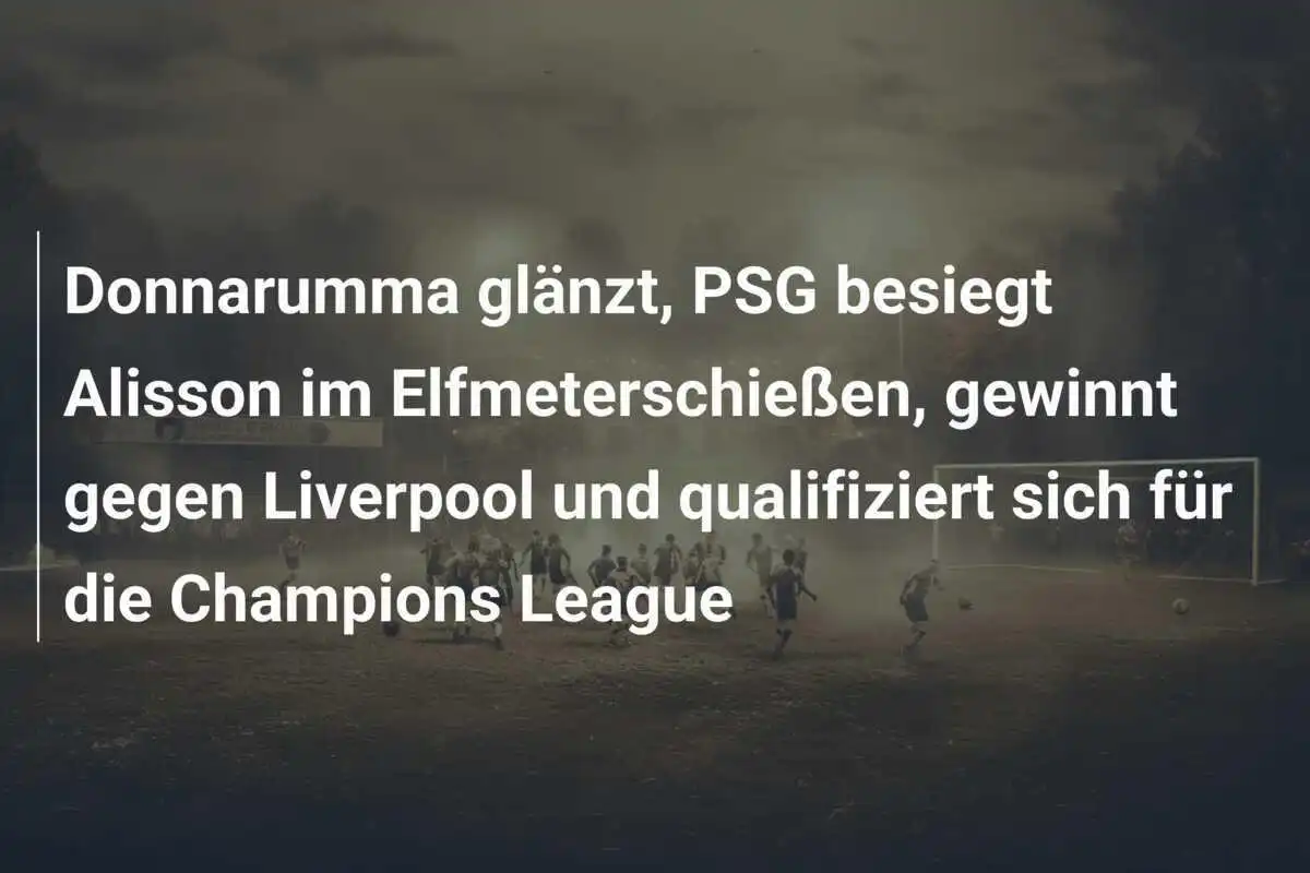 Donnarumma glänzt, PSG besiegt Alisson im Elfmeterschießen, gewinnt gegen Liverpool und qualifiziert sich für die Champions League
