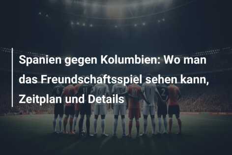 Spanien gegen Kolumbien: Wo man das Freundschaftsspiel sehen kann, Zeitplan und Details