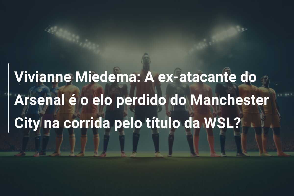 Vivianne Miedema: A ex-atacante do Arsenal é o elo perdido do Manchester City na corrida pelo título da WSL?