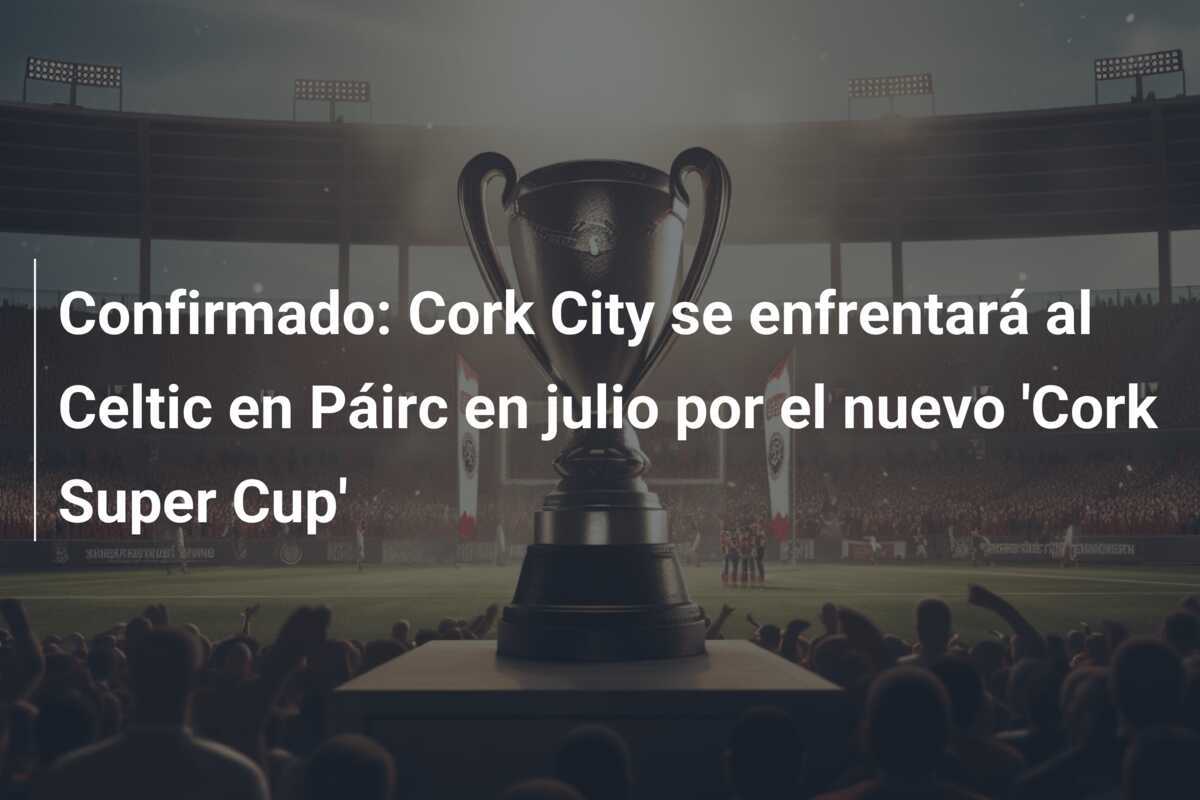Confirmado: Cork City se enfrentará al Celtic en Páirc en julio por el nuevo 'Cork Super Cup'