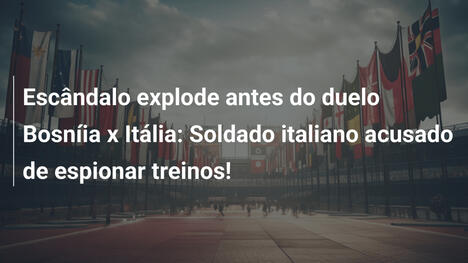 Escândalo explode antes do duelo Bosníia x Itália: Soldado italiano acusado de espionar treinos!