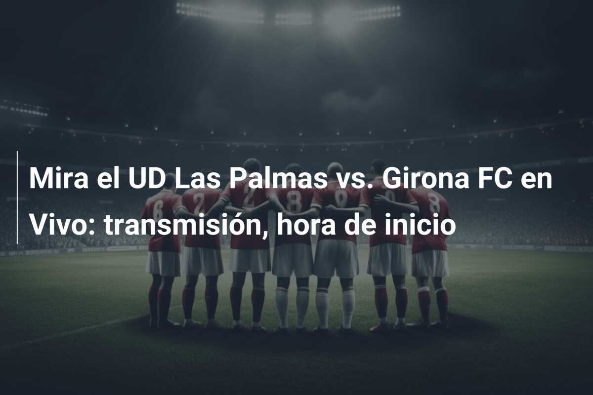 Mira el UD Las Palmas vs. Girona FC en Vivo: transmisión, hora de inicio