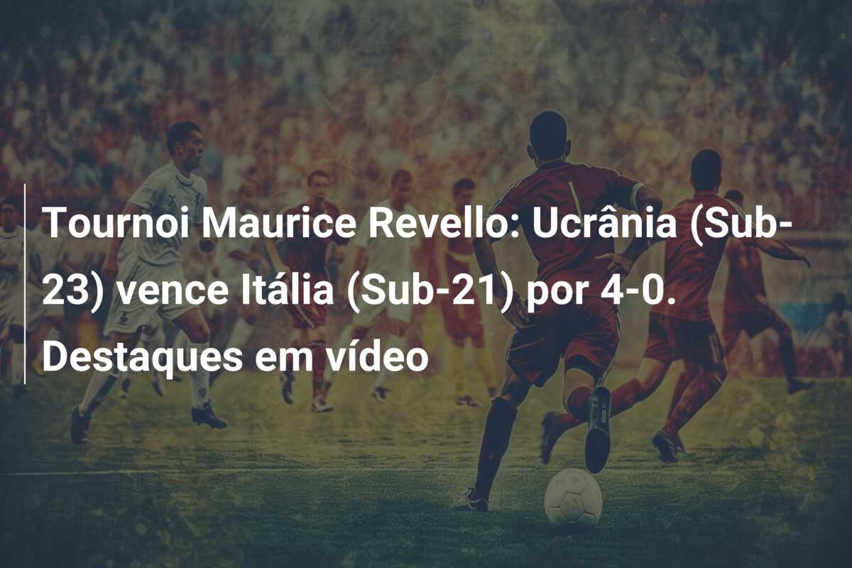 Tournoi Maurice Revello: Ucrânia (Sub-23) vence Itália (Sub-21) por 4-0. Destaques em vídeo