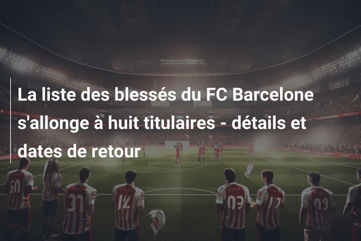 La liste des blessés du FC Barcelone s'allonge à huit titulaires - détails et dates de retour