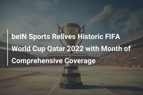 beIN Sports Relives Historic FIFA World Cup Qatar 2022 with Month of Comprehensive Coverage