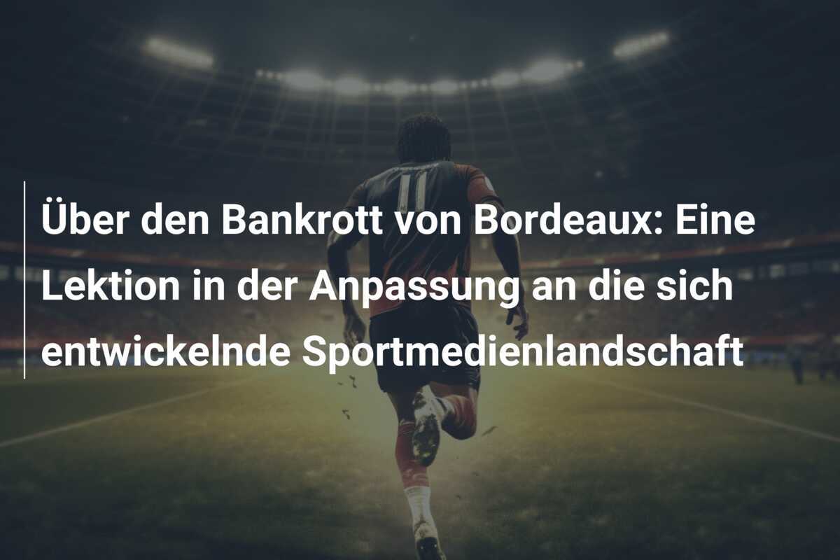 Über den Bankrott von Bordeaux: Eine Lektion in der Anpassung an die sich entwickelnde Sportmedienlandschaft