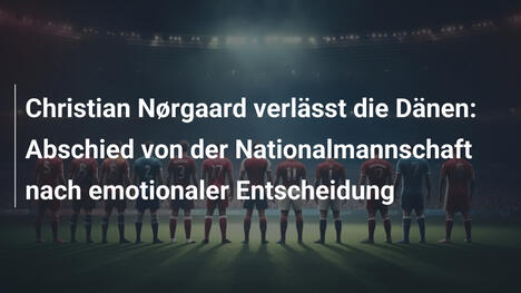Christian Nørgaard verlässt die Dänen: Abschied von der Nationalmannschaft nach emotionaler Entscheidung
