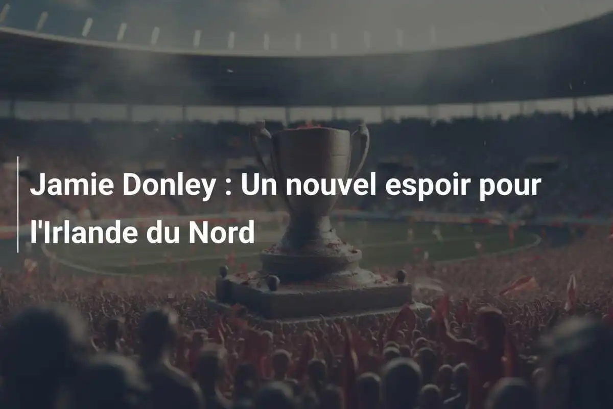Jamie Donley : Un nouvel espoir pour l'Irlande du Nord