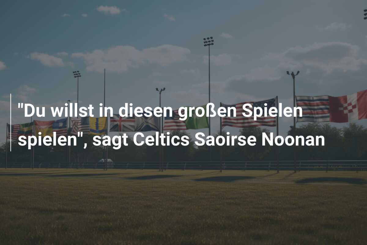 "Du willst in diesen großen Spielen spielen", sagt Celtics Saoirse Noonan
