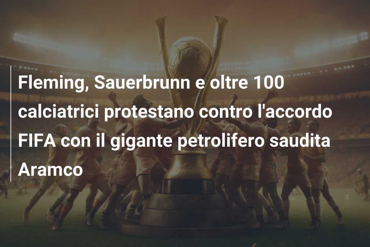 Fleming, Sauerbrunn e oltre 100 calciatrici protestano contro l'accordo FIFA con il gigante petrolifero saudita Aramco