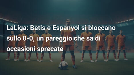 LaLiga: Betis e Espanyol si bloccano sullo 0-0, un pareggio che sa di occasioni sprecate