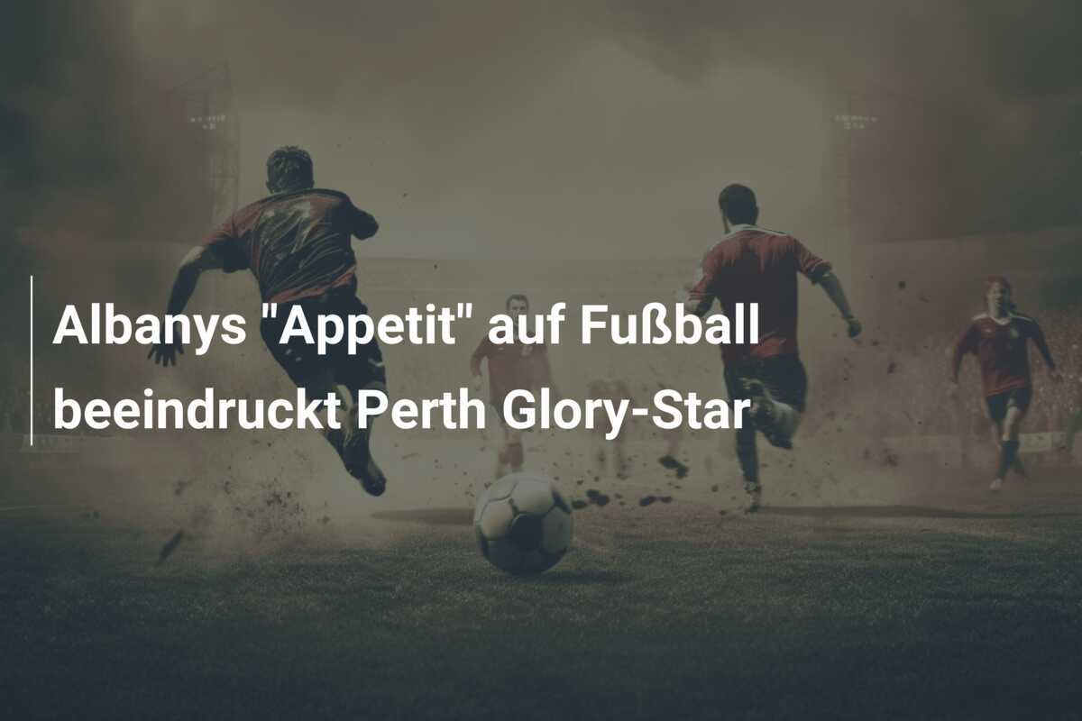 Albanys "Appetit" auf Fußball beeindruckt Perth Glory-Star