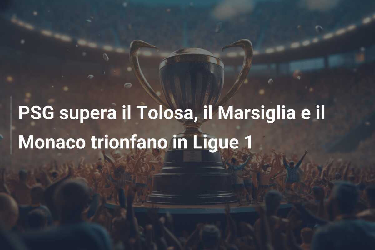 PSG supera il Tolosa, il Marsiglia e il Monaco trionfano in Ligue 1
