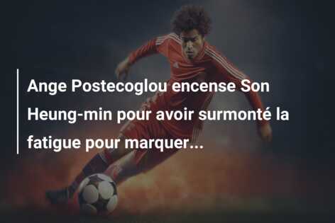 Ange Postecoglou encense Son Heung-min pour avoir surmonté la fatigue pour marquer…