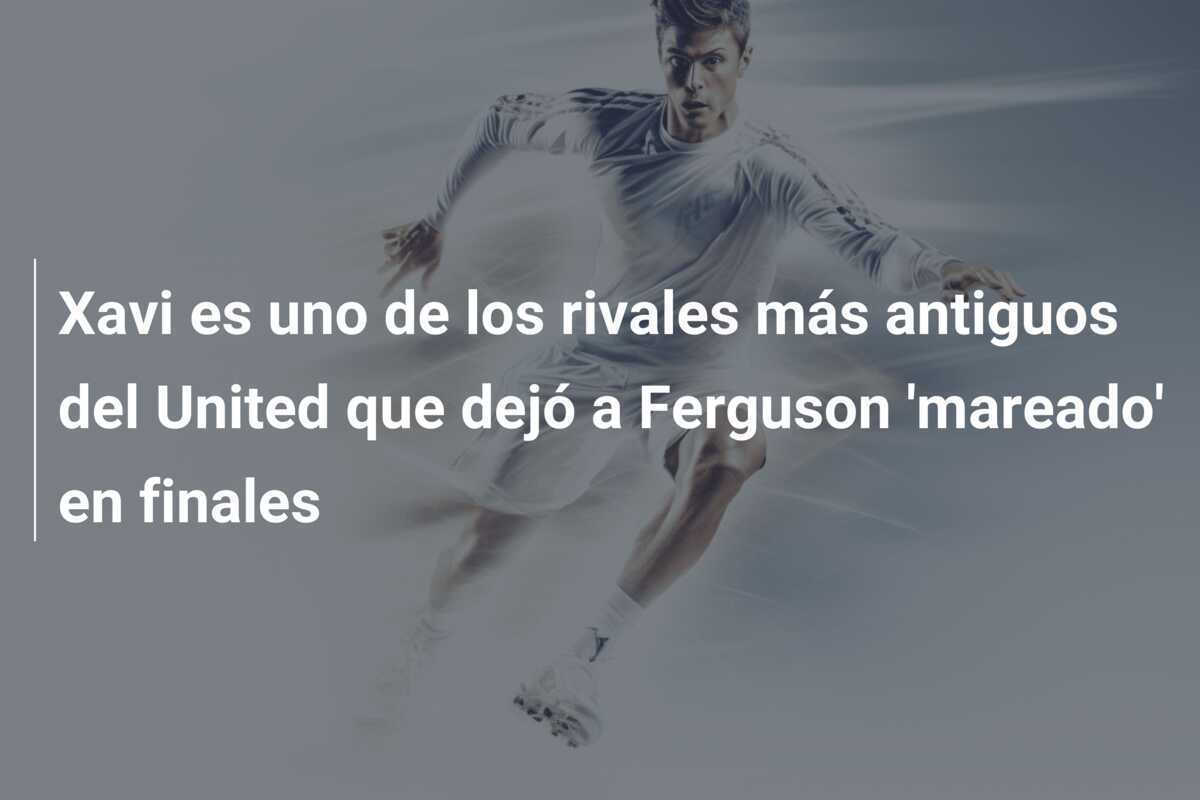 Xavi es uno de los rivales más antiguos del United que dejó a Ferguson 'mareado' en finales
