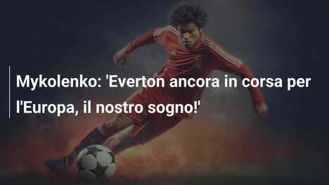 Mykolenko: 'Everton ancora in corsa per l'Europa, il nostro sogno!'
