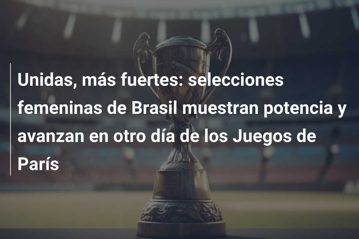 Unidas, más fuertes: selecciones femeninas de Brasil muestran potencia y avanzan en otro día de los Juegos de París