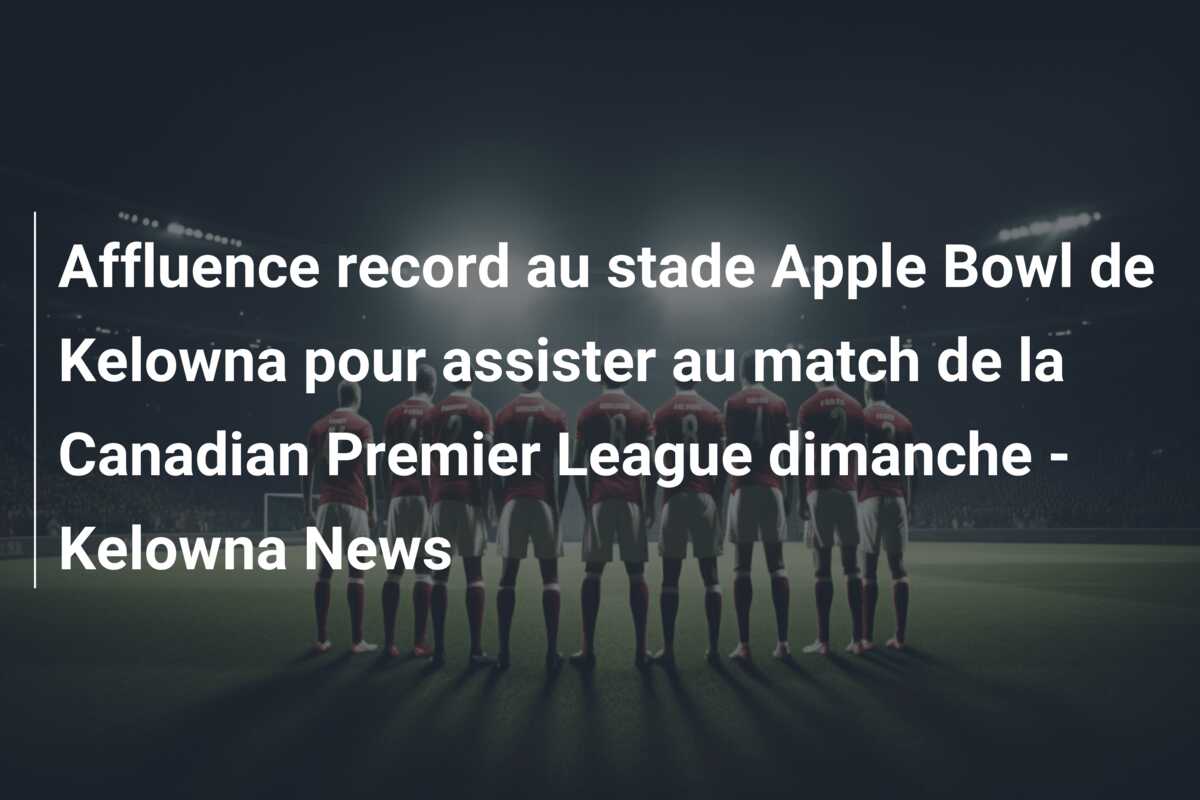 Affluence record au stade Apple Bowl de Kelowna pour assister au match de la Canadian Premier League dimanche – Kelowna News