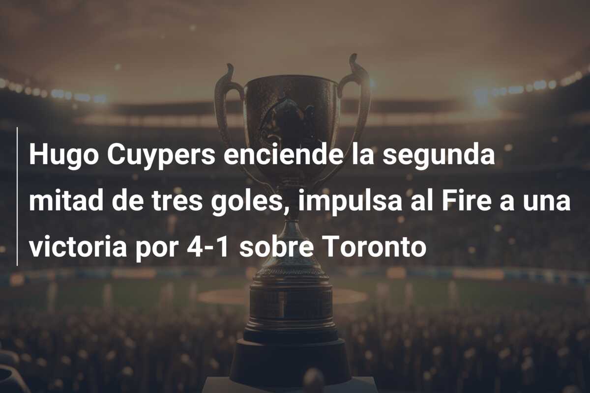 Hugo Cuypers enciende la segunda mitad de tres goles, impulsa al Fire a una victoria por 4-1 sobre Toronto