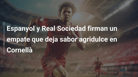 Espanyol y Real Sociedad firman un empate que deja sabor agridulce en Cornellà
