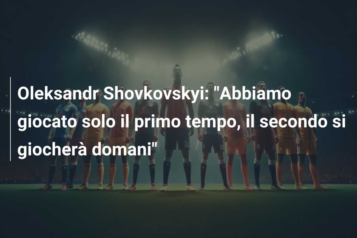 Oleksandr Shovkovskyi: “Abbiamo giocato solo il primo tempo, il secondo si giocherà domani”
