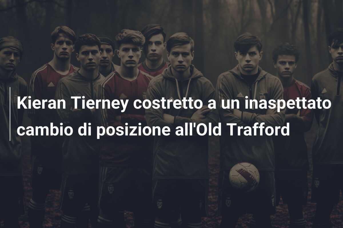 Kieran Tierney costretto a un inaspettato cambio di posizione all'Old Trafford