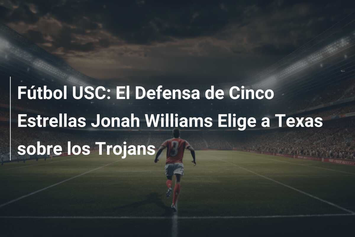 Fútbol USC: El Defensa de Cinco Estrellas Jonah Williams Elige a Texas sobre los Trojans